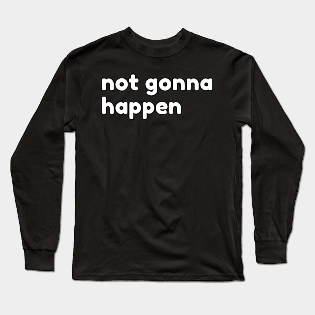 Not Gonna Happen. Funny Sarcastic NSFW Rude Inappropriate Saying Long Sleeve T-Shirt by That Cheeky Tee